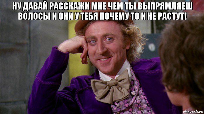 ну давай расскажи мне чем ты выпрямляеш волосы и они у тебя почему то и не растут! , Мем Ну давай расскажи (Вилли Вонка)