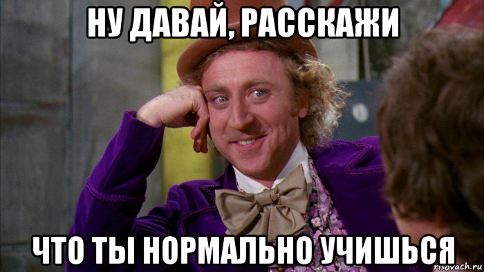 ну давай, расскажи что ты нормально учишься, Мем Ну давай расскажи (Вилли Вонка)