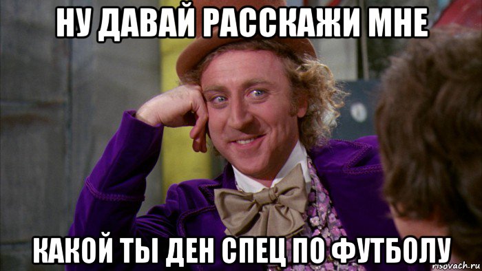 ну давай расскажи мне какой ты ден спец по футболу, Мем Ну давай расскажи (Вилли Вонка)