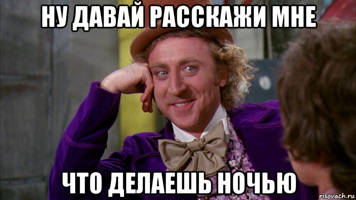 ну давай расскажи мне что делаешь ночью, Мем Ну давай расскажи (Вилли Вонка)