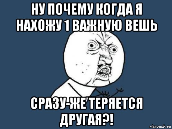 ну почему когда я нахожу 1 важную вешь сразу-же теряется другая?!, Мем Ну почему