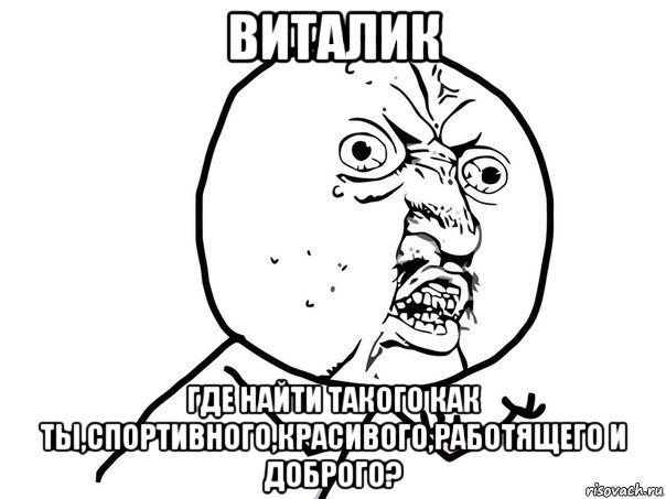 виталик где найти такого как ты,спортивного,красивого,работящего и доброго?, Мем Ну почему (белый фон)