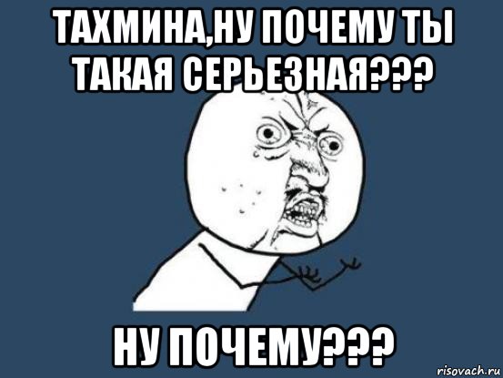 тахмина,ну почему ты такая серьезная??? ну почему???, Мем Ну почему