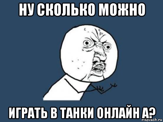 ну сколько можно играть в танки онлайн а?, Мем Ну почему