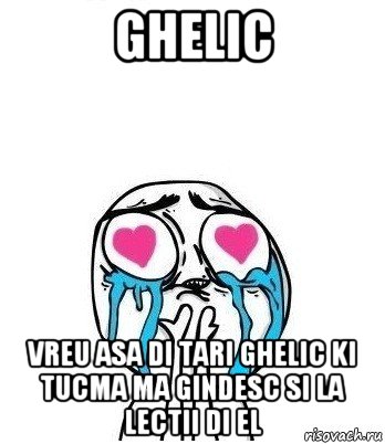 ghelic vreu asa di tari ghelic ki tucma ma gindesc si la lectii di el, Мем Влюбленный