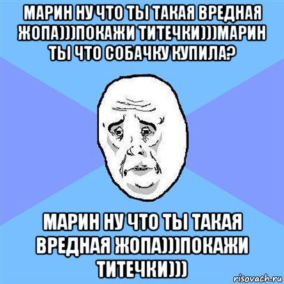 марин ну что ты такая вредная жопа)))покажи титечки)))марин ты что собачку купила? марин ну что ты такая вредная жопа)))покажи титечки))), Мем Okay face