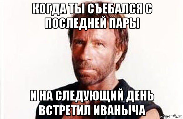 когда ты съебался с последней пары и на следующий день встретил иваныча