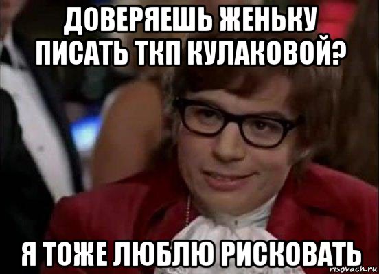 доверяешь женьку писать ткп кулаковой? я тоже люблю рисковать, Мем Остин Пауэрс (я тоже люблю рисковать)