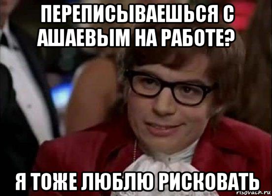 переписываешься с ашаевым на работе? я тоже люблю рисковать, Мем Остин Пауэрс (я тоже люблю рисковать)