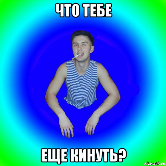 что тебе еще кинуть?