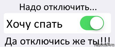 Нужно отключать. Как тебя выключить. И надо чтобы выключить. Отключись. Не надо Отключись.