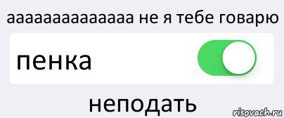 аааааааааааааа не я тебе говарю пенка неподать, Комикс Переключатель