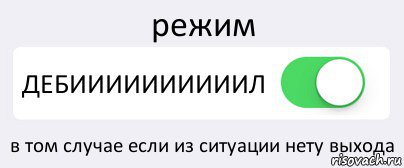 режим ДЕБИИИИИИИИИИЛ в том случае если из ситуации нету выхода