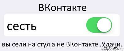 ВКонтакте сесть вы сели на стул а не ВКонтакте .Удачи., Комикс Переключатель