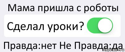 Мама пришла с роботы Сделал уроки? Правда:нет Не Правда:да, Комикс Переключатель