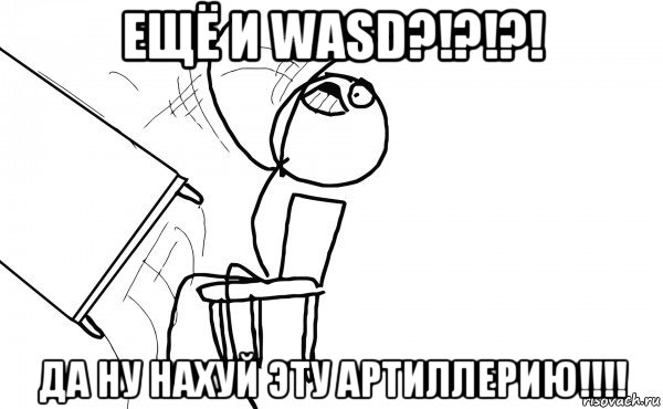 ещё и wasd?!?!?! да ну нахуй эту артиллерию!!!!, Мем  Переворачивает стол