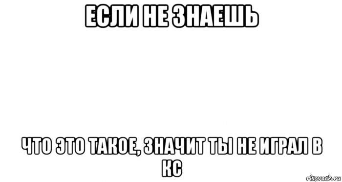 если не знаешь что это такое, значит ты не играл в кс