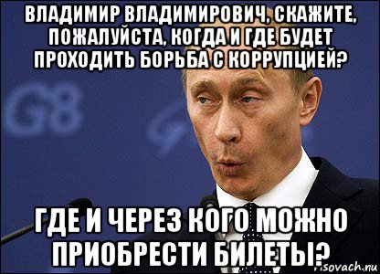 владимир владимирович, скажите, пожалуйста, когда и где будет проходить борьба с коррупцией? где и через кого можно приобрести билеты?, Мем Путин