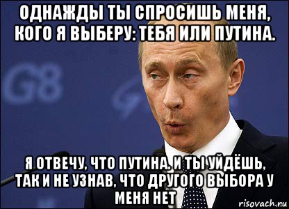 И вставил однажды. Однажды ты спросишь меня. Однажды ты спросишь меня кого я выберу тебя или Путина. Однажды ты спросишь меня что я люблю больше. Ты уйдешь так и не узнав что.