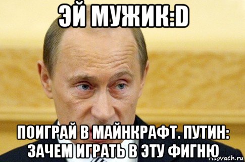 эй мужик:d поиграй в майнкрафт. путин: зачем играть в эту фигню, Мем путин