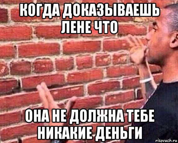 когда доказываешь лене что она не должна тебе никакие деньги, Мем разговор со стеной