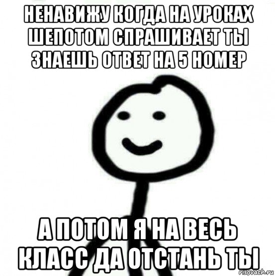 Просто отвали я тебя ненавижу. Ты знаешь ответ. Наташа Мем. Ты спрашивала шепотом. Отстань я тебя ненавижу.