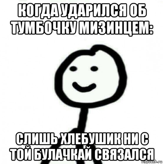 когда ударился об тумбочку мизинцем: слишь хлебушик ни с той булачкай связался, Мем Теребонька (Диб Хлебушек)