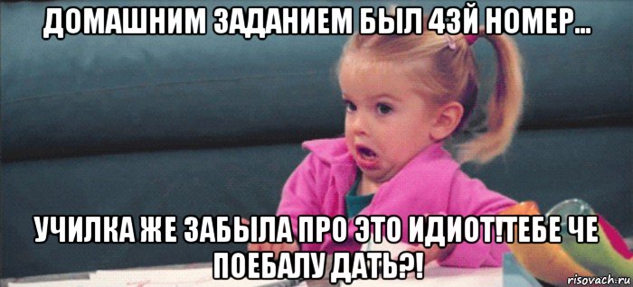 домашним заданием был 43й номер… училка же забыла про это идиот!тебе че поебалу дать?!, Мем  Ты говоришь (девочка возмущается)