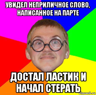 увидел неприличное слово, написанное на парте достал ластик и начал стерать, Мем Типичный ботан