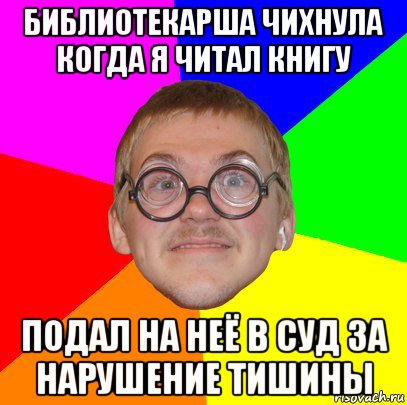 библиотекарша чихнула когда я читал книгу подал на неё в суд за нарушение тишины, Мем Типичный ботан