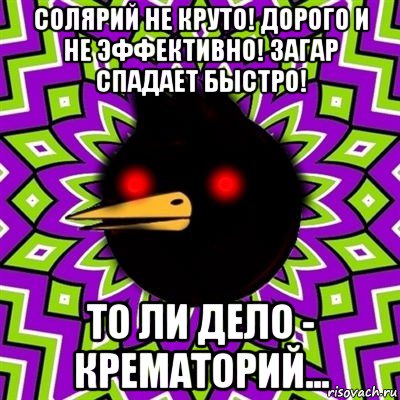 солярий не круто! дорого и не эффективно! загар спадает быстро! то ли дело - крематорий...