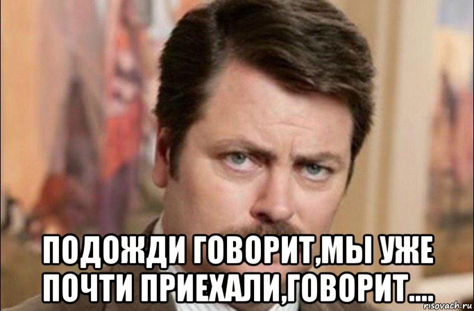  подожди говорит,мы уже почти приехали,говорит...., Мем  Я человек простой