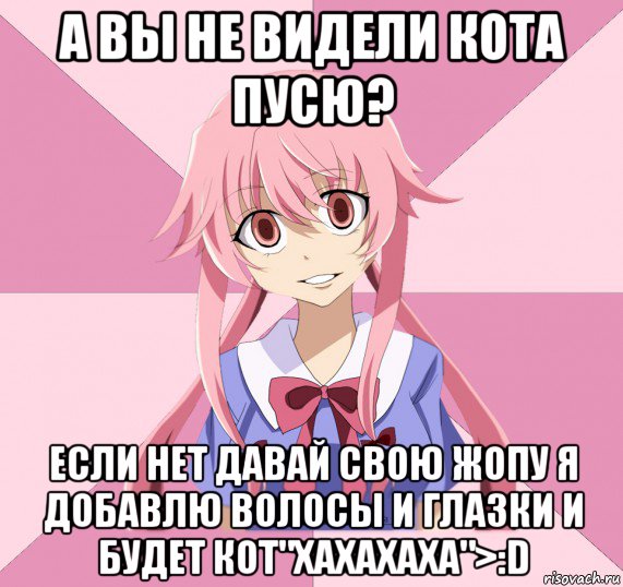 а вы не видели кота пусю? если нет давай свою жопу я добавлю волосы и глазки и будет кот"хахахаха">:d, Мем Яндере