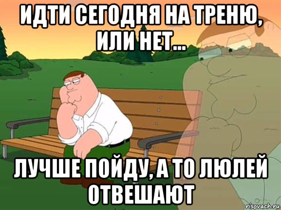 идти сегодня на треню, или нет... лучше пойду, а то люлей отвешают, Мем Задумчивый Гриффин