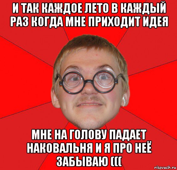 и так каждое лето в каждый раз когда мне приходит идея мне на голову падает наковальня и я про неё забываю (((