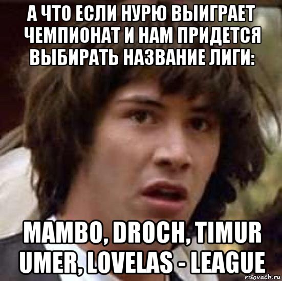 а что если нурю выиграет чемпионат и нам придется выбирать название лиги: mambo, droch, timur umer, lovelas - league, Мем А что если (Киану Ривз)