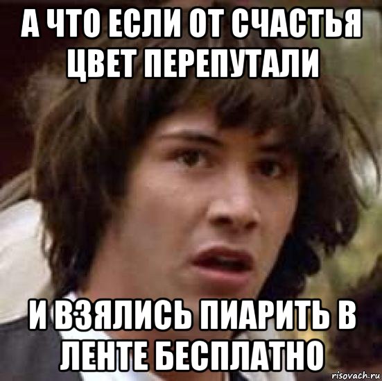 а что если от счастья цвет перепутали и взялись пиарить в ленте бесплатно, Мем А что если (Киану Ривз)