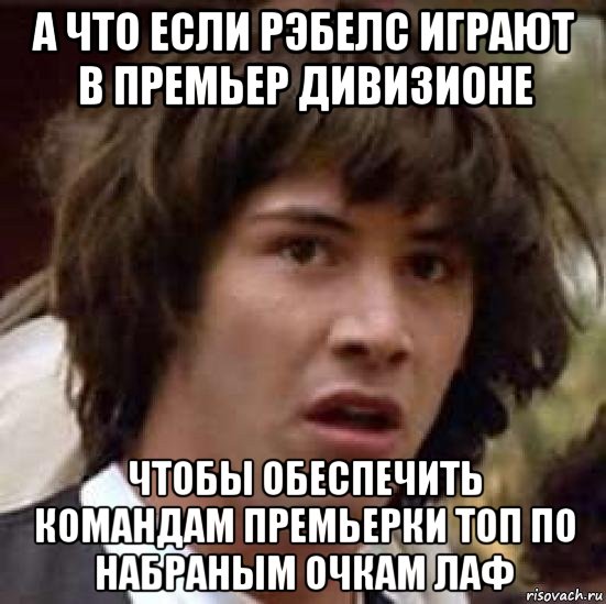 а что если рэбелс играют в премьер дивизионе чтобы обеспечить командам премьерки топ по набраным очкам лаф, Мем А что если (Киану Ривз)