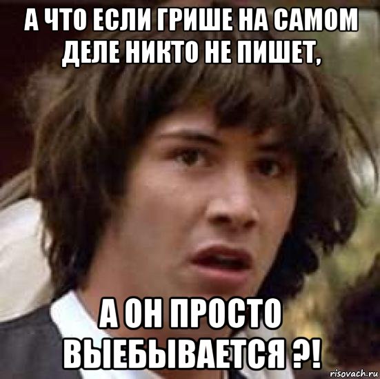 а что если грише на самом деле никто не пишет, а он просто выебывается ?!, Мем А что если (Киану Ривз)