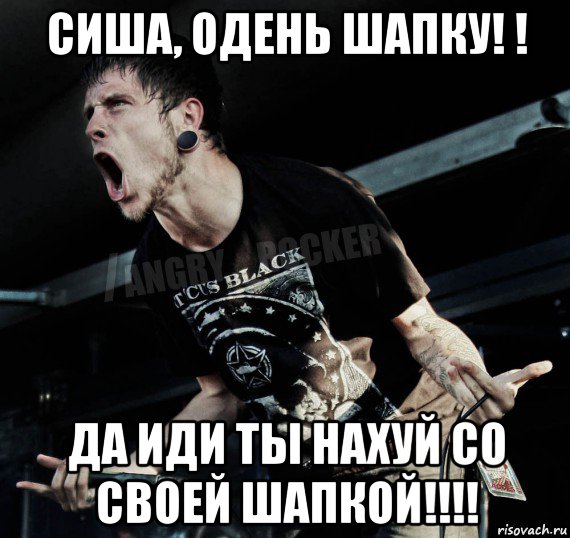 сиша, одень шапку! ! да иди ты нахуй со своей шапкой!!!!, Мем Агрессивный Рокер