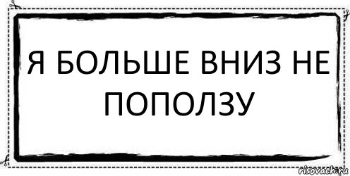 я больше вниз не поползу 