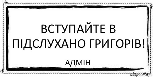 Вступайте в Підслухано Григорів! Адмін