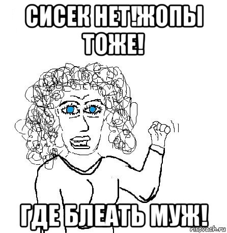 сисек нет!жопы тоже! где блеать муж!