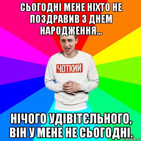 сьогодні мене ніхто не поздравив з днем народження... нічого удівітєльного, він у мене не сьогодні., Мем Чоткий