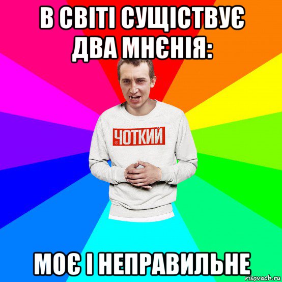 в світі сущіствує два мнєнія: моє і неправильне