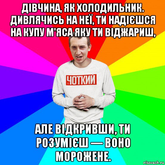 дівчина, як холодильник. дивлячись на неї, ти надієшся на купу м'яса яку ти віджариш, але відкривши, ти розумієш — воно морожене.