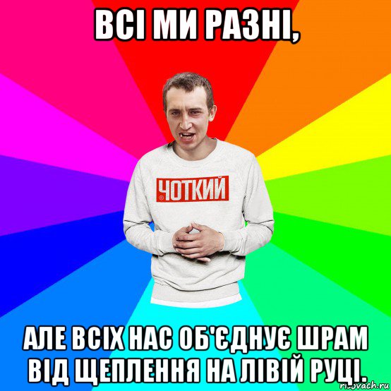 всі ми разні, але всіх нас об'єднує шрам від щеплення на лівій руці.