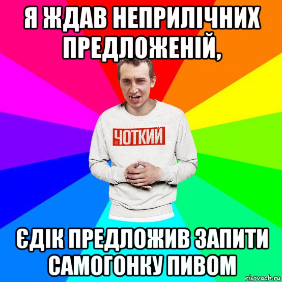 я ждав неприлічних предложеній, єдік предложив запити самогонку пивом