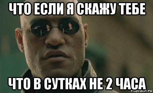 что если я скажу тебе что в сутках не 2 часа