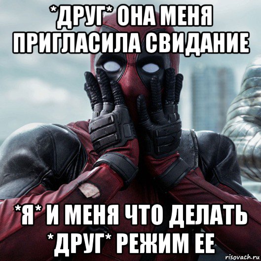 *друг* она меня пригласила свидание *я* и меня что делать *друг* режим ее, Мем     Дэдпул